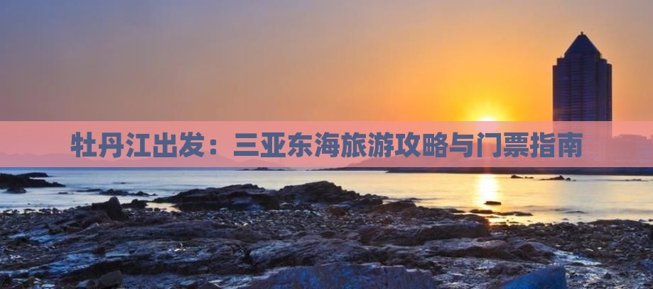 牡丹江出发：三亚东海旅游攻略与门票指南