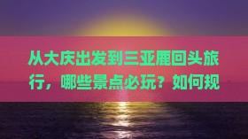从大庆出发到三亚鹿回头旅行，哪些景点必玩？如何规划行程？