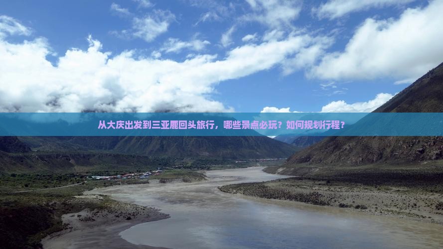 从大庆出发到三亚鹿回头旅行，哪些景点必玩？如何规划行程？