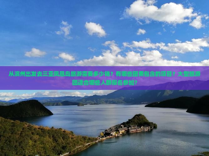 从滨州出发去三亚凤凰岛旅游需要多少钱？有哪些团费包含的项目？大型旅游团适合哪些人群报名参加？