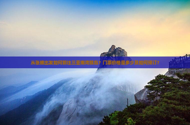 从张掖出发如何前往三亚南湾猴岛？门票价格是多少及如何预订？