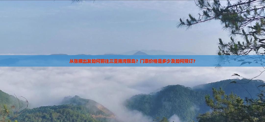 从张掖出发如何前往三亚南湾猴岛？门票价格是多少及如何预订？