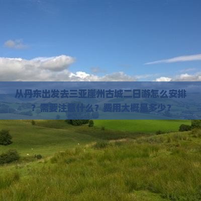 从丹东出发去三亚崖州古城二日游怎么安排？需要注意什么？费用大概是多少？