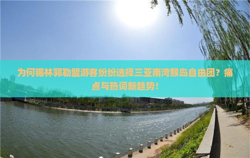 为何锡林郭勒盟游客纷纷选择三亚南湾猴岛自由团？痛点与热词新趋势！
