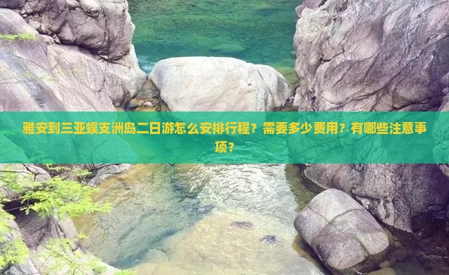 雅安到三亚蜈支洲岛二日游怎么安排行程？需要多少费用？有哪些注意事项？
