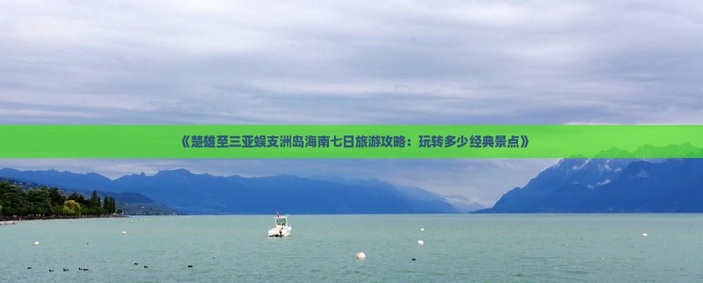 《楚雄至三亚蜈支洲岛海南七日旅游攻略：玩转多少经典景点》