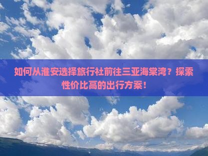 如何从淮安选择旅行社前往三亚海棠湾？探索性价比高的出行方案！
