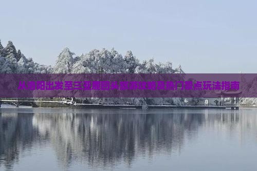 从洛阳出发至三亚鹿回头旅游攻略及热门景点玩法指南