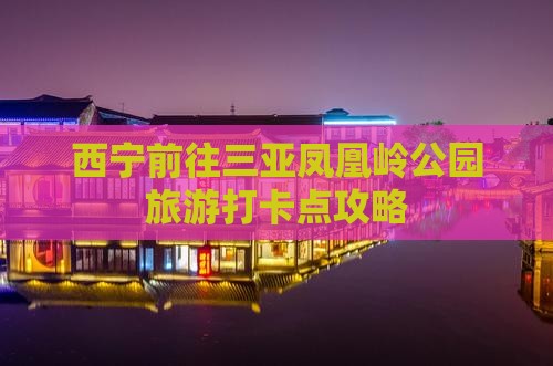 西宁前往三亚凤凰岭公园旅游打卡点攻略