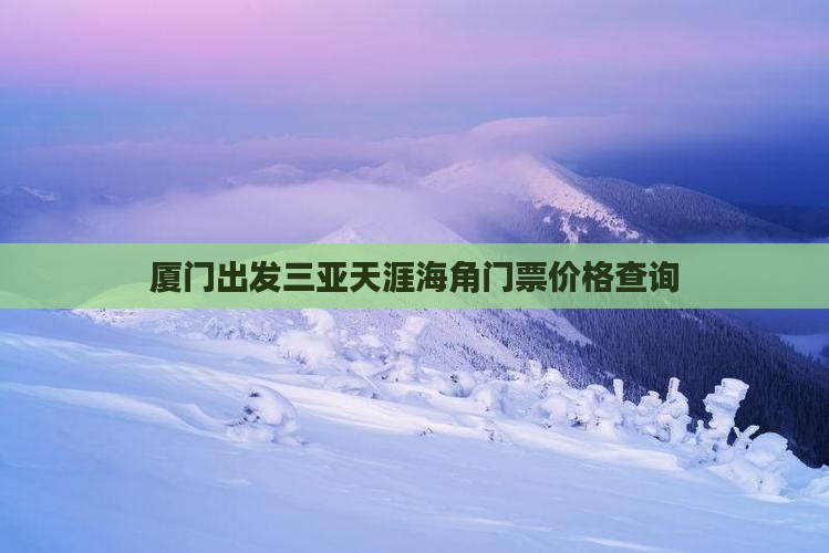 厦门出发三亚天涯海角门票价格查询 厦门出发三亚天涯海角门票价格查询