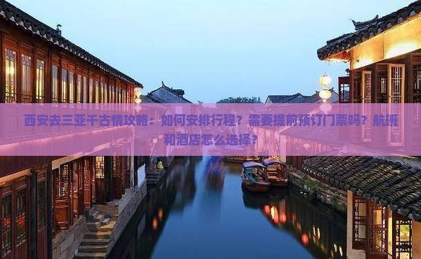西安去三亚千古情攻略：如何安排行程？需要提前预订门票吗？航班和酒店怎么选择？