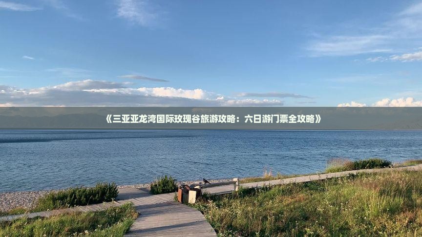 《三亚亚龙湾国际玫瑰谷旅游攻略:六日游门票全攻略》 《三亚亚龙湾国际玫瑰谷旅游攻略:六日游门票全攻略》