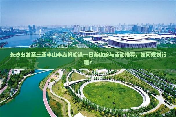 长沙出发至三亚半山半岛帆船港一日游攻略与活动推荐，如何规划行程？