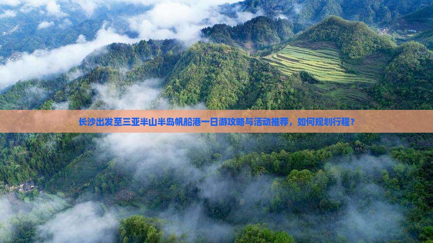 长沙出发至三亚半山半岛帆船港一日游攻略与活动推荐，如何规划行程？
