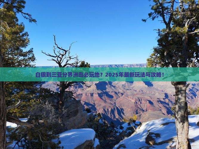 白银到三亚分界洲岛必玩地？2025年最新玩法与攻略！