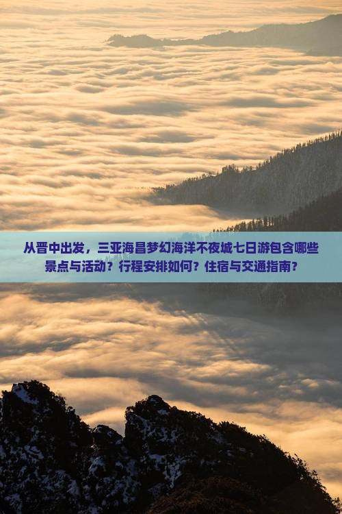 从晋中出发，三亚海昌梦幻海洋不夜城七日游包含哪些景点与活动？行程安排如何？住宿与交通指南？