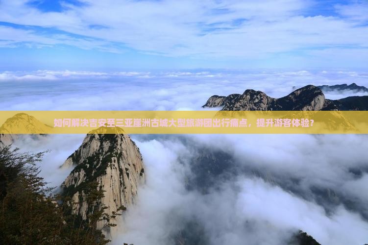 如何解决吉安至三亚崖洲古城大型旅游团出行痛点，提升游客体验？
