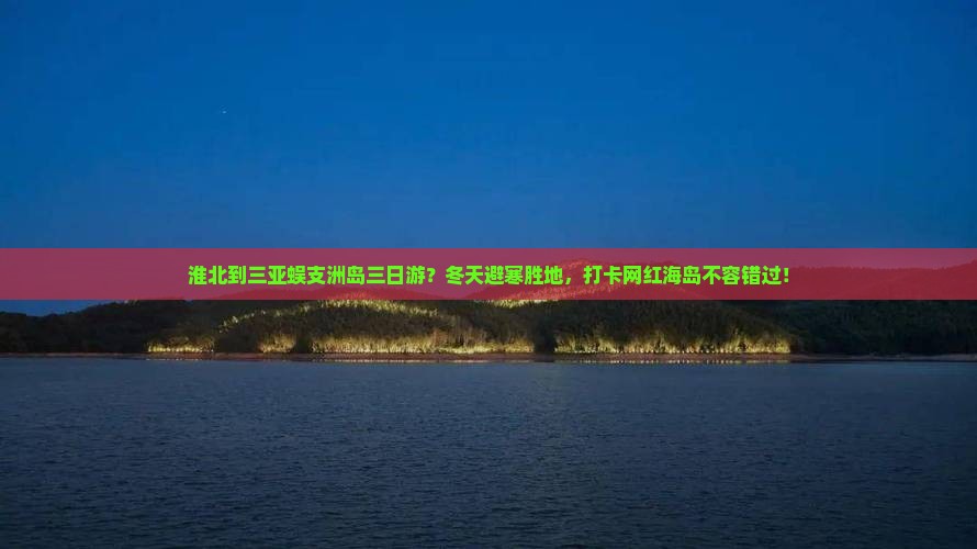 淮北到三亚蜈支洲岛三日游？冬天避寒胜地，打卡网红海岛不容错过！