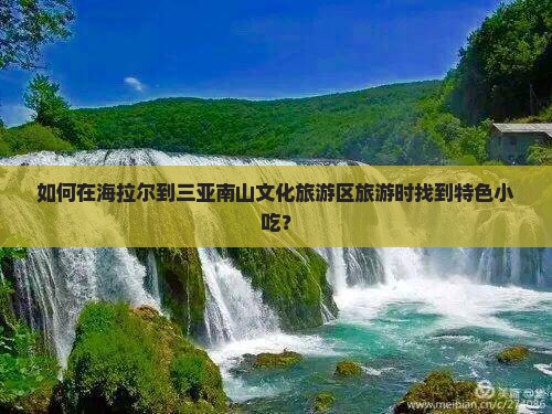 如何在海拉尔到三亚南山文化旅游区旅游时找到特色小吃？