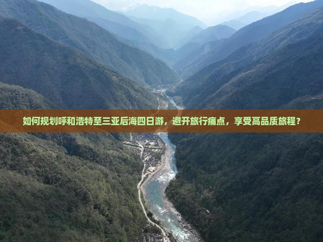 如何规划呼和浩特至三亚后海四日游，避开旅行痛点，享受高品质旅程？
