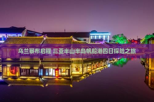 乌兰察布启程 三亚半山半岛帆船港四日探险之旅