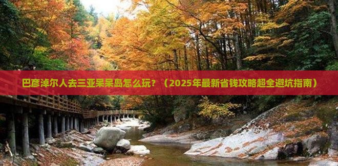 巴彦淖尔前往三亚呆呆岛必玩地 巴彦淖尔前往三亚呆呆岛必玩地