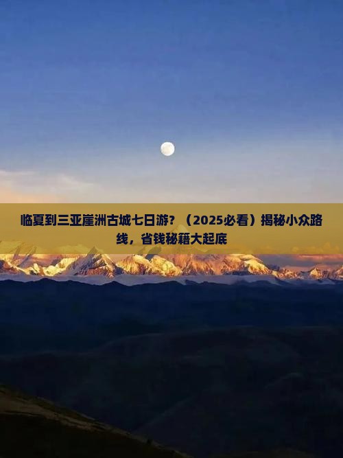 临夏出发三亚崖洲古城七日游 临夏出发三亚崖洲古城七日游