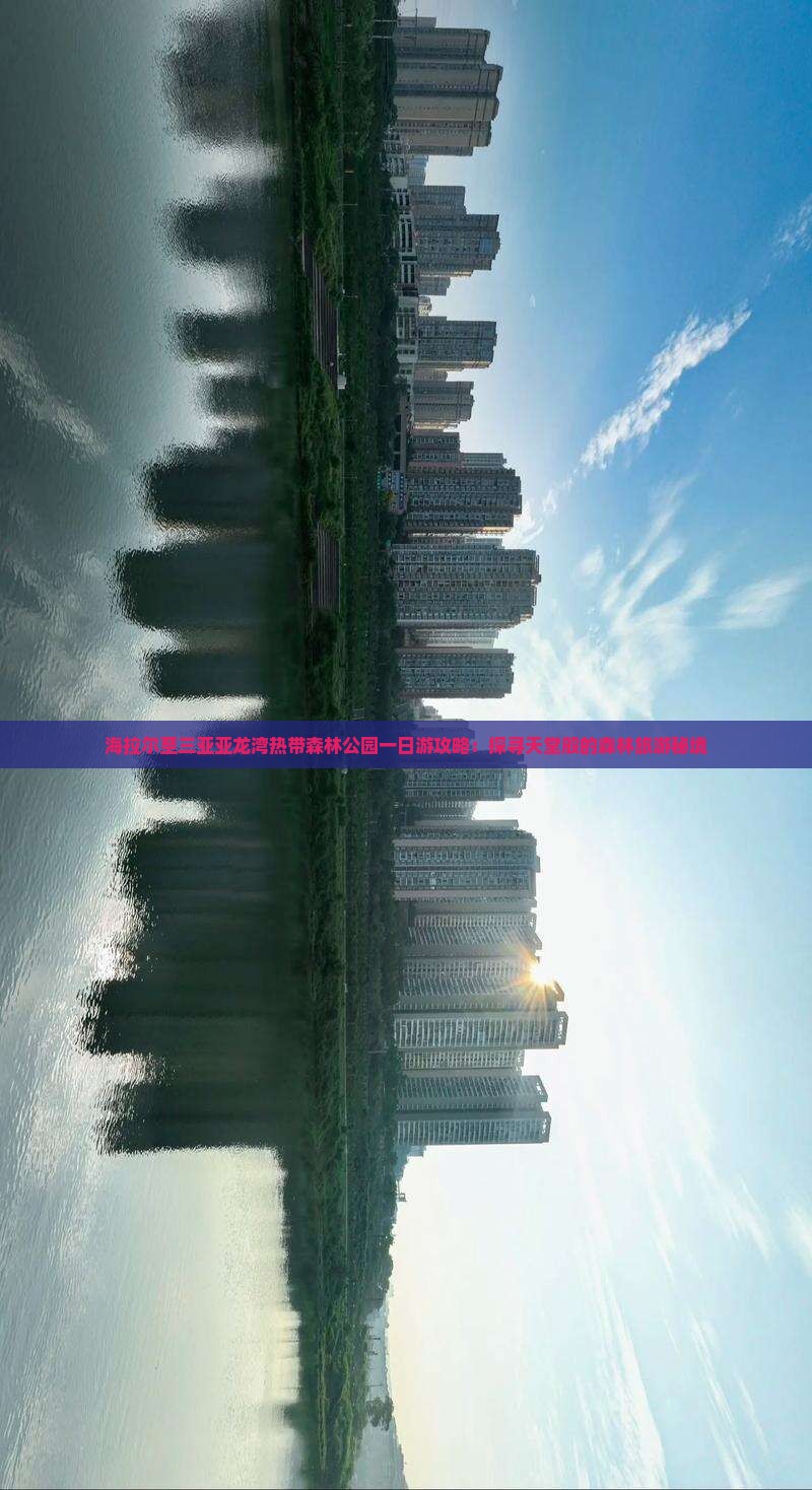 海拉尔至三亚亚龙湾热带森林公园一日游攻略：探寻天堂般的森林旅游秘境
