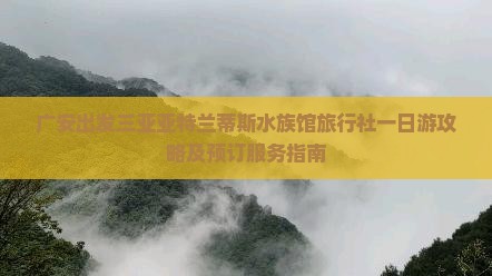 广安出发三亚亚特兰蒂斯水族馆旅行社一日游攻略及预订服务指南