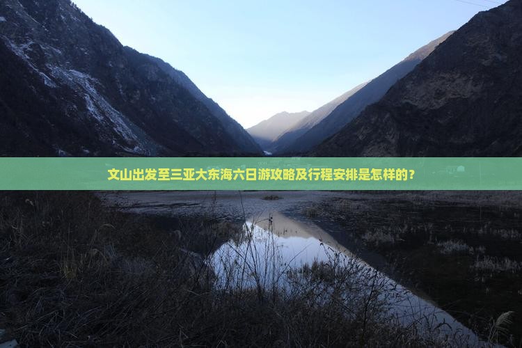 文山出发至三亚大东海六日游攻略及行程安排是怎样的？
