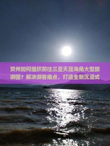 贺州如何组织前往三亚天涯海角大型旅游团？解决游客痛点，打造全新沉浸式旅行体验！