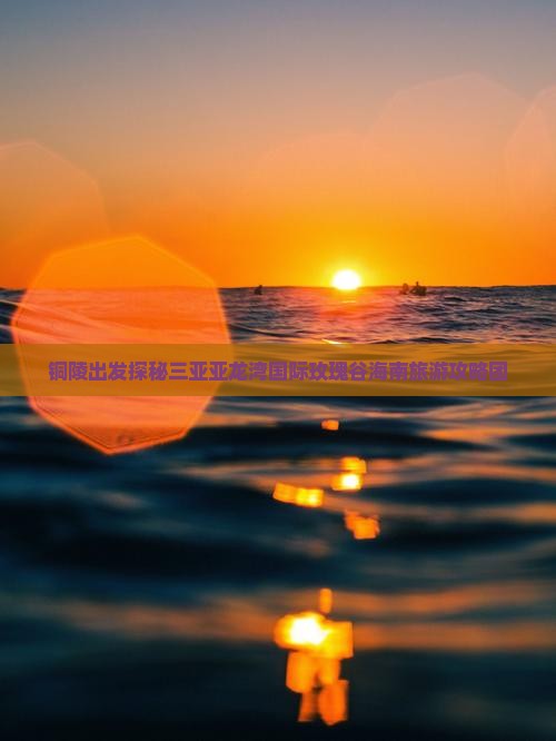 铜陵出发探秘三亚亚龙湾国际玫瑰谷海南旅游攻略团