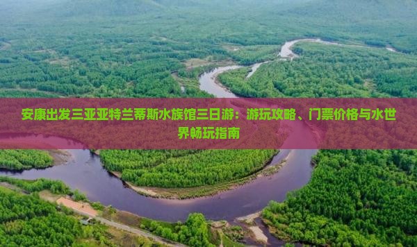 安康出发三亚亚特兰蒂斯水族馆三日游：游玩攻略、门票价格与水世界畅玩指南