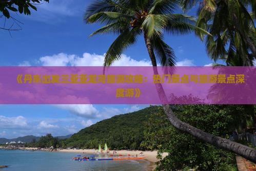 《丹东出发三亚亚龙湾旅游攻略：热门景点与旅游景点深度游》