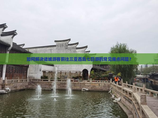 如何解决诸城游客前往三亚西岛七日游的常见痛点问题？