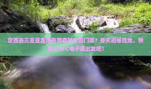定西去三亚亚龙湾热带森林公园门票？冬天避寒胜地，快带上NFC电子票出发吧！