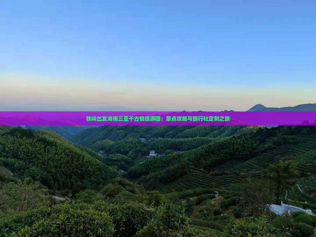 铁岭出发海南三亚千古情旅游团：景点攻略与旅行社定制之旅