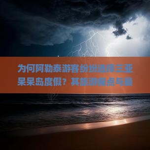 为何阿勒泰游客纷纷选择三亚呆呆岛度假？其旅游痛点与最新热词趋势！