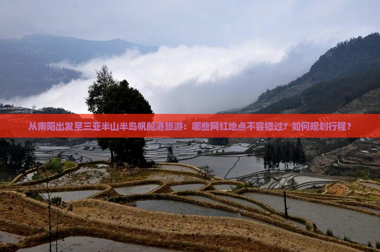 从南阳出发至三亚半山半岛帆船港旅游：哪些网红地点不容错过？如何规划行程？