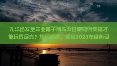 九江出发至三亚椰子洲岛五日游如何安排才能玩得尽兴？旅行痛点，解锁2023年度热词新词攻略！