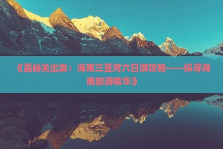 《嘉峪关出发：海南三亚湾六日游攻略——探寻海南旅游精华》