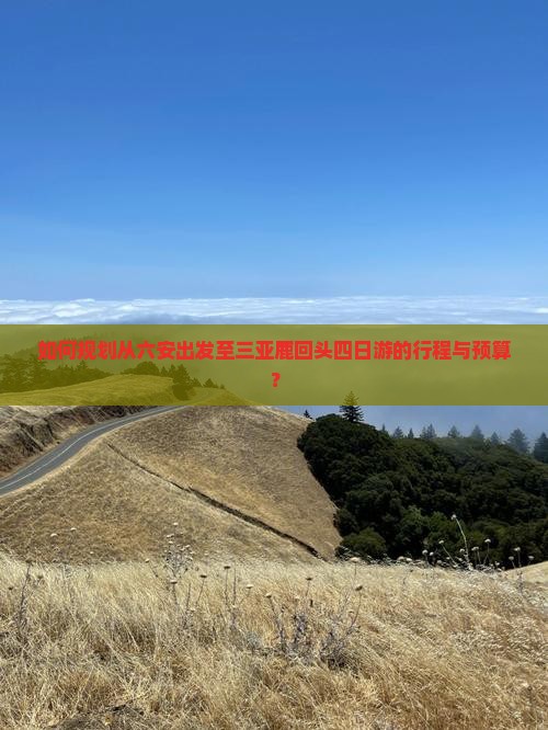 如何规划从六安出发至三亚鹿回头四日游的行程与预算？