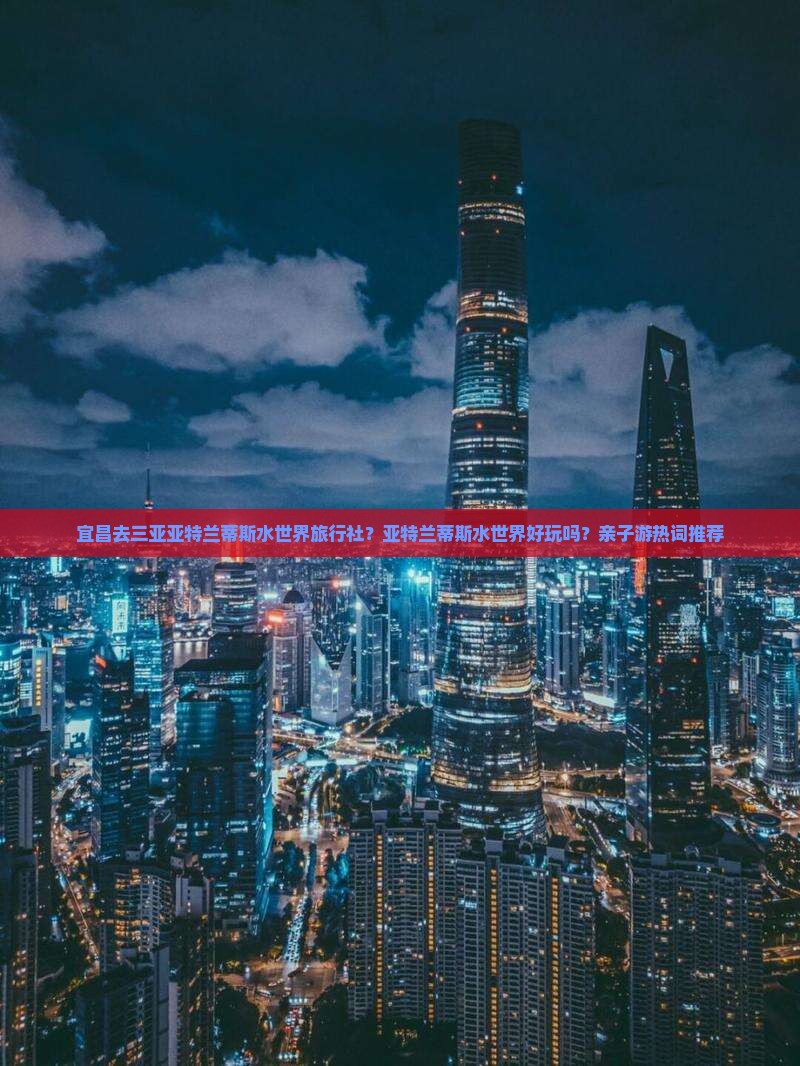 宜昌去三亚亚特兰蒂斯水世界旅行社？亚特兰蒂斯水世界好玩吗？亲子游热词推荐