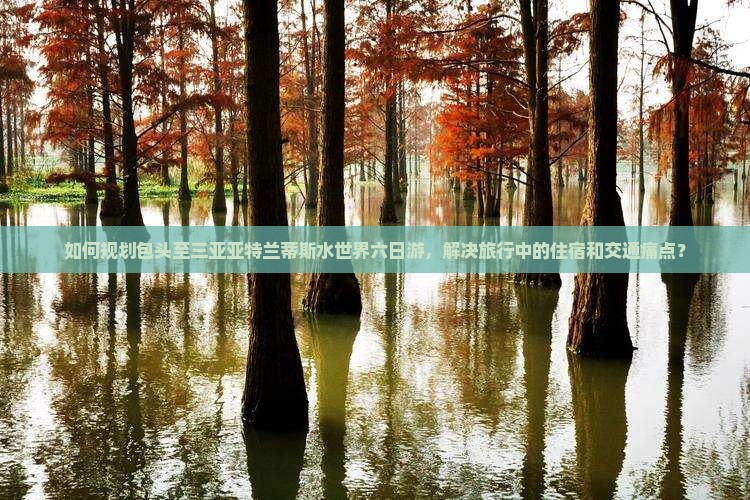 如何规划包头至三亚亚特兰蒂斯水世界六日游，解决旅行中的住宿和交通痛点？