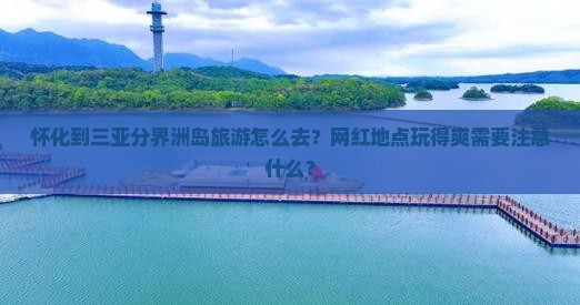 怀化到三亚分界洲岛旅游怎么去？网红地点玩得爽需要注意什么？
