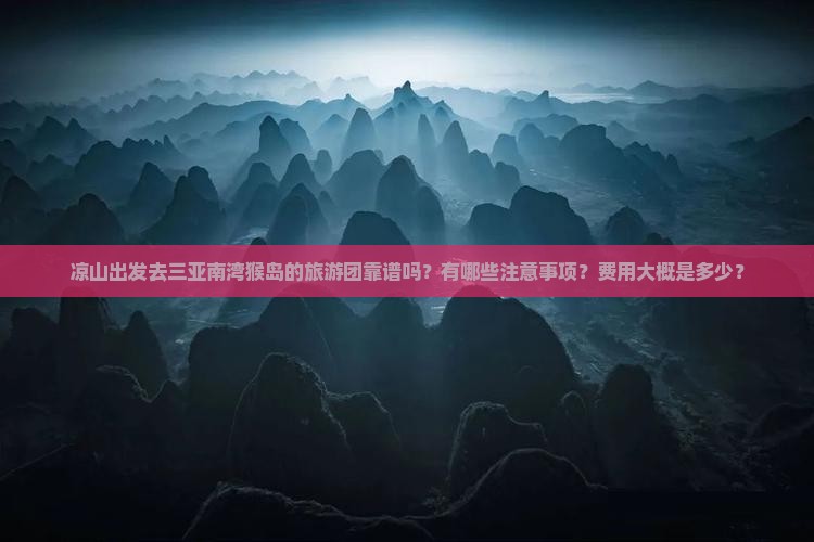 凉山出发去三亚南湾猴岛的旅游团靠谱吗？有哪些注意事项？费用大概是多少？