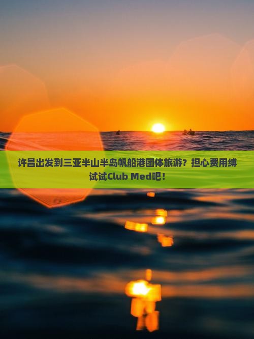 许昌出发到三亚半山半岛帆船港团体旅游？担心费用缚试试Club Med吧！