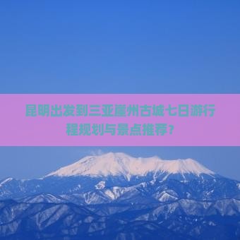 昆明出发到三亚崖州古城七日游行程规划与景点推荐？