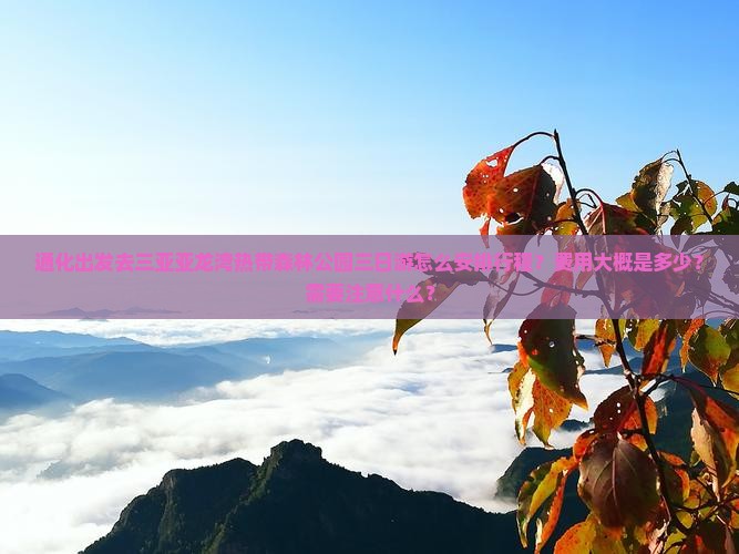 通化出发去三亚亚龙湾热带森林公园三日游怎么安排行程？费用大概是多少？需要注意什么？