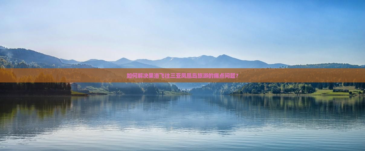 如何解决果洛飞往三亚凤凰岛旅游的痛点问题？